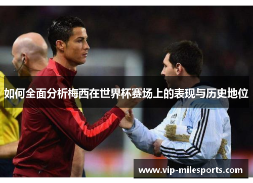 如何全面分析梅西在世界杯赛场上的表现与历史地位