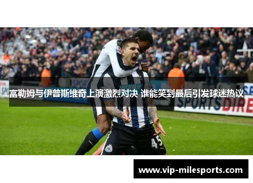 富勒姆与伊普斯维奇上演激烈对决 谁能笑到最后引发球迷热议
